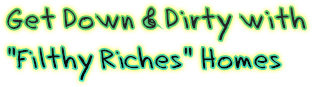 Get Down & Dirty with
"Filthy Riches" Homes Get Down & Dirty with
"Filthy Riches" Homes